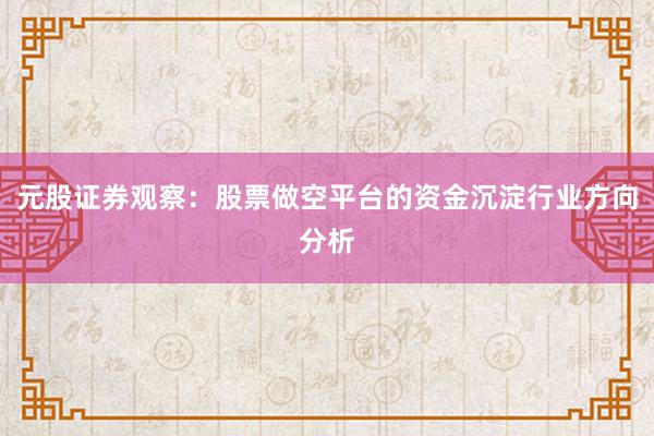 元股证券观察：股票做空平台的资金沉淀行业方向分析