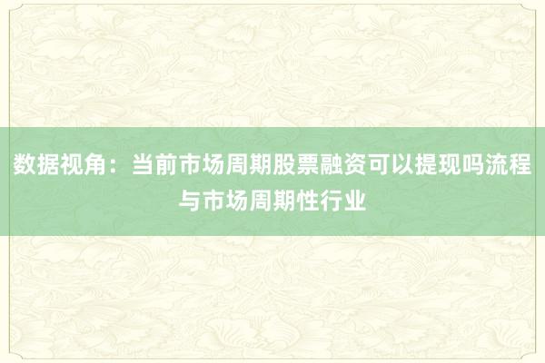 数据视角：当前市场周期股票融资可以提现吗流程与市场周期性行业