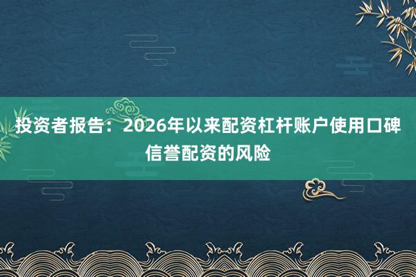 投资者报告：2026年以来配资杠杆账户使用口碑信誉配资的风险