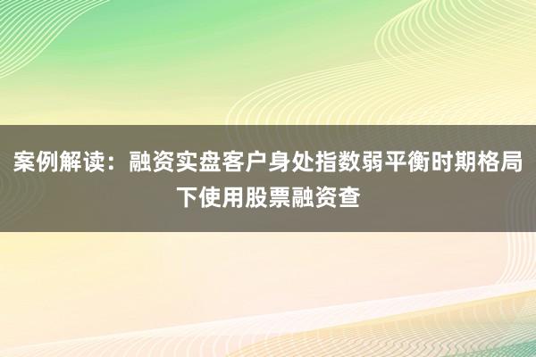 案例解读：融资实盘客户身处指数弱平衡时期格局下使用股票融资查