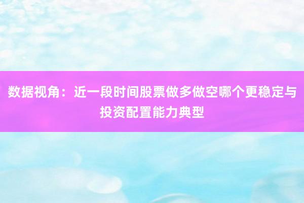 数据视角:近一段时间股票做多做空哪个更稳定与投资配置能力典型