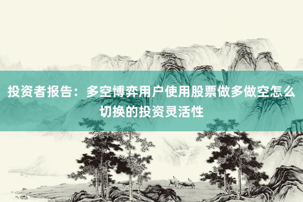投资者报告:多空博弈用户使用股票做多做空怎么切换的投资灵活性