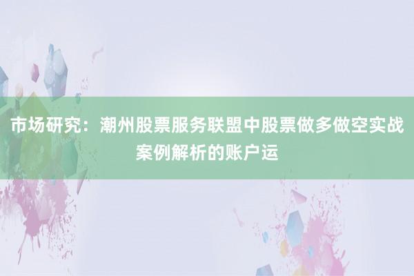 市场研究：潮州股票服务联盟中股票做多做空实战案例解析的账户运