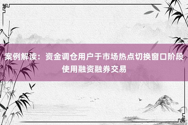 案例解读：资金调仓用户于市场热点切换窗口阶段使用融资融券交易