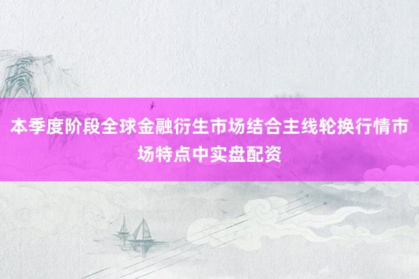 本季度阶段全球金融衍生市场结合主线轮换行情市场特点中实盘配资