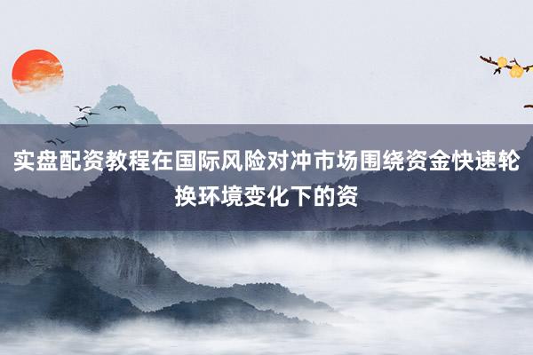 实盘配资教程在国际风险对冲市场围绕资金快速轮换环境变化下的资