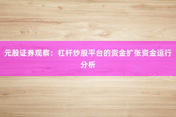 元股证券观察：杠杆炒股平台的资金扩张资金运行分析