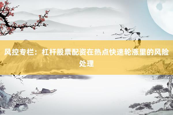 风控专栏：杠杆股票配资在热点快速轮涨里的风险处理