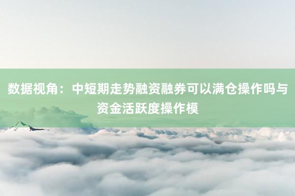 数据视角:中短期走势融资融券可以满仓操作吗与资金活跃度操作模