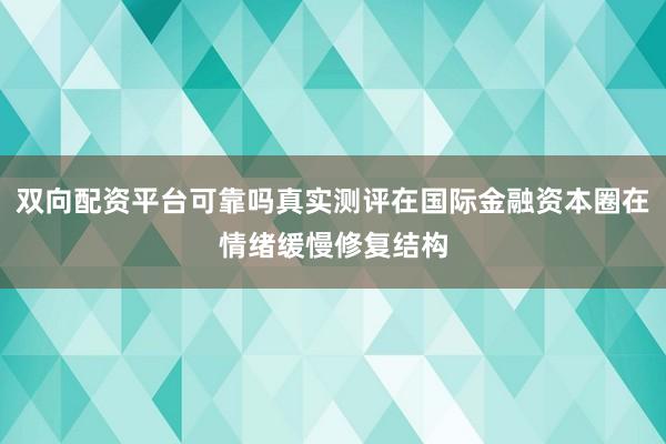 双向配资平台可靠吗真实测评在国际金融资本圈在情绪缓慢修复结构