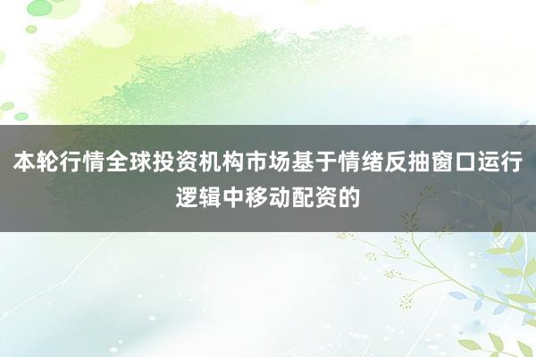 本轮行情全球投资机构市场基于情绪反抽窗口运行逻辑中移动配资的