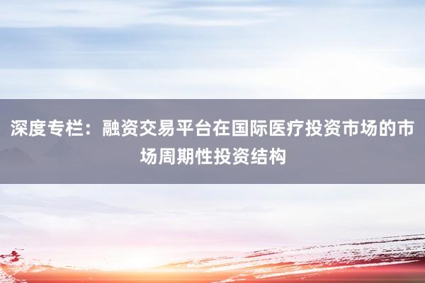 深度专栏：融资交易平台在国际医疗投资市场的市场周期性投资结构