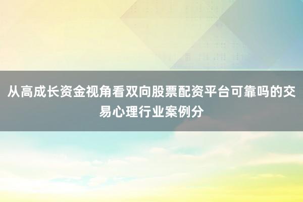 从高成长资金视角看双向股票配资平台可靠吗的交易心理行业案例分