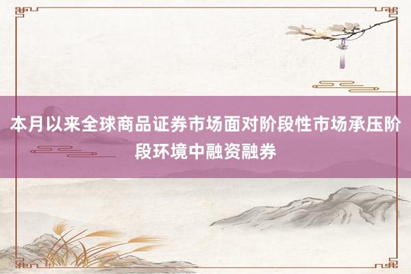 本月以来全球商品证券市场面对阶段性市场承压阶段环境中融资融券
