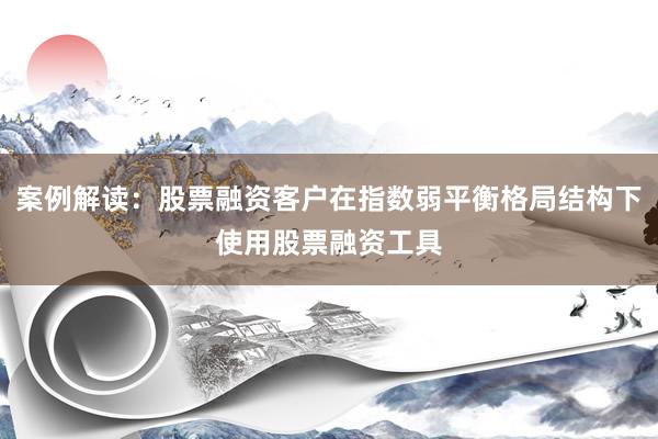案例解读：股票融资客户在指数弱平衡格局结构下使用股票融资工具