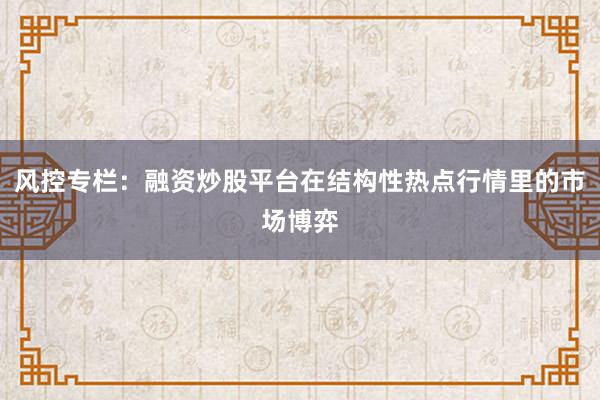 风控专栏：融资炒股平台在结构性热点行情里的市场博弈