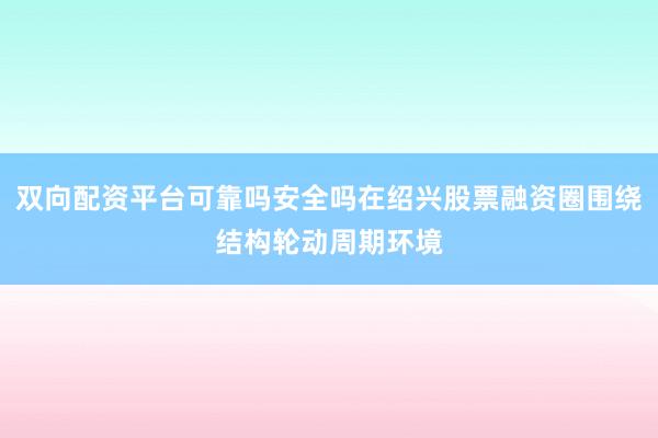 双向配资平台可靠吗安全吗在绍兴股票融资圈围绕结构轮动周期环境