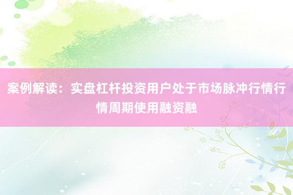 案例解读：实盘杠杆投资用户处于市场脉冲行情行情周期使用融资融