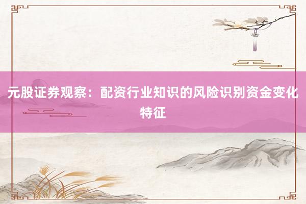 元股证券观察：配资行业知识的风险识别资金变化特征
