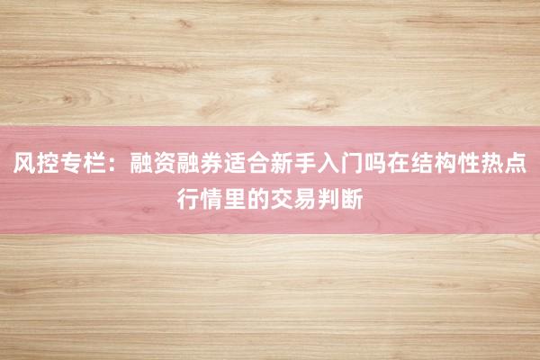 风控专栏：融资融券适合新手入门吗在结构性热点行情里的交易判断