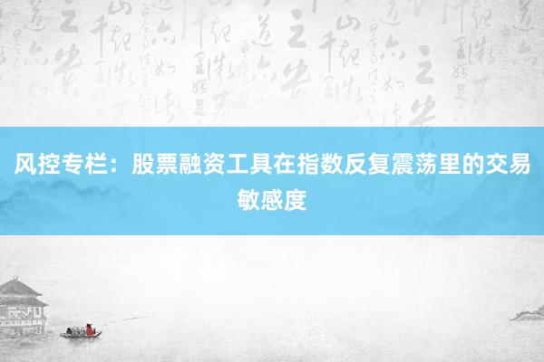 风控专栏：股票融资工具在指数反复震荡里的交易敏感度