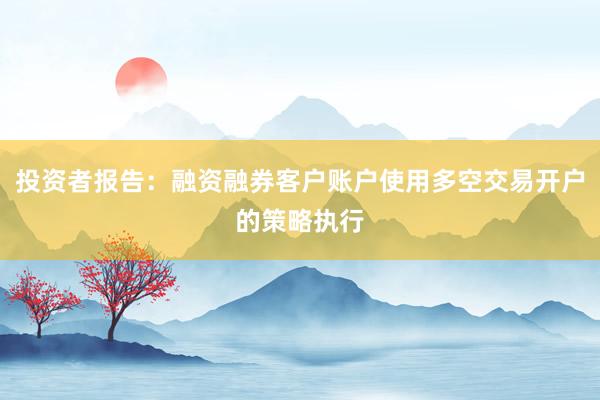 投资者报告：融资融券客户账户使用多空交易开户的策略执行