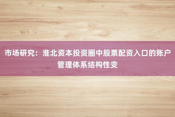 市场研究:淮北资本投资圈中股票配资入口的账户管理体系结构性变