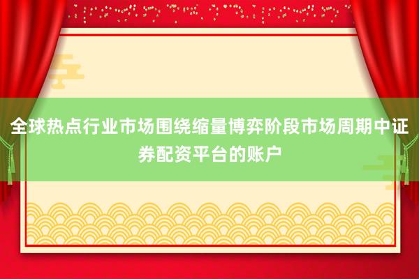 全球热点行业市场围绕缩量博弈阶段市场周期中证券配资平台的账户