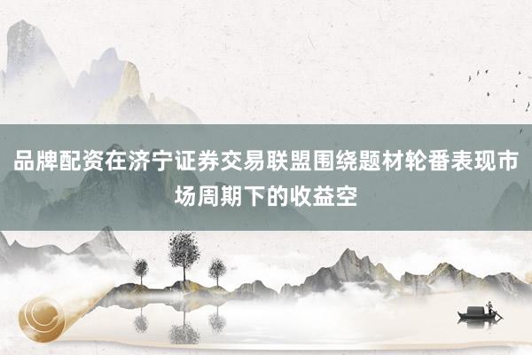 品牌配资在济宁证券交易联盟围绕题材轮番表现市场周期下的收益空