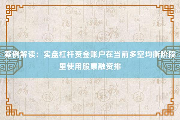 案例解读：实盘杠杆资金账户在当前多空均衡阶段里使用股票融资排