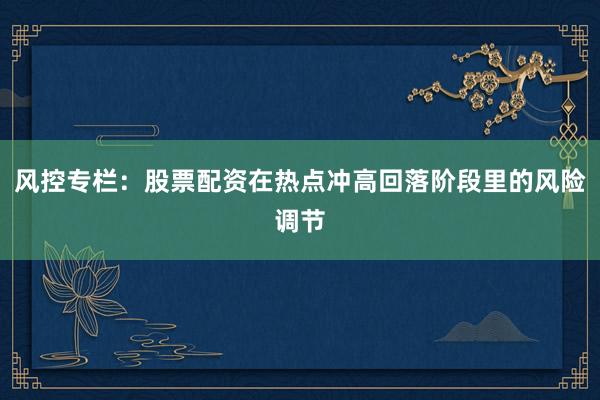 风控专栏：股票配资在热点冲高回落阶段里的风险调节