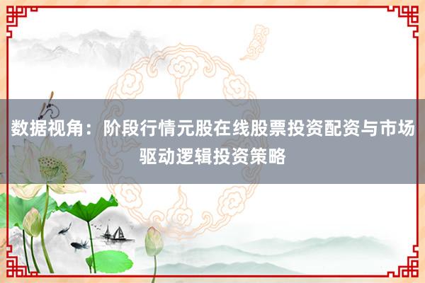 数据视角:阶段行情元股在线股票投资配资与市场驱动逻辑投资策略