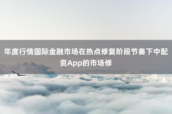 年度行情国际金融市场在热点修复阶段节奏下中配资App的市场修