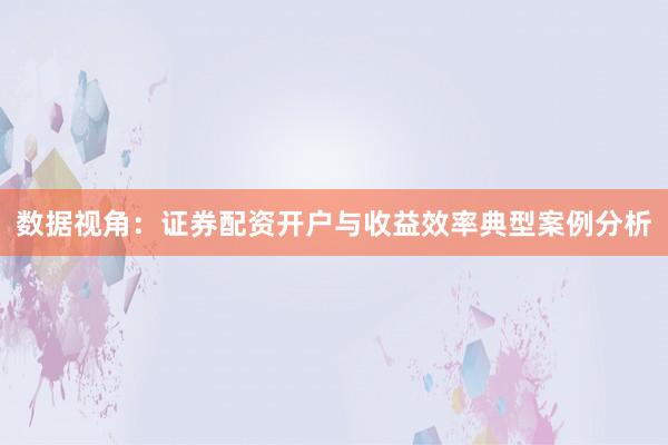 数据视角：证券配资开户与收益效率典型案例分析