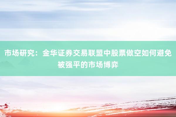 市场研究:金华证券交易联盟中股票做空如何避免被强平的市场博弈