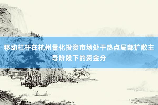 移动杠杆在杭州量化投资市场处于热点局部扩散主导阶段下的资金分