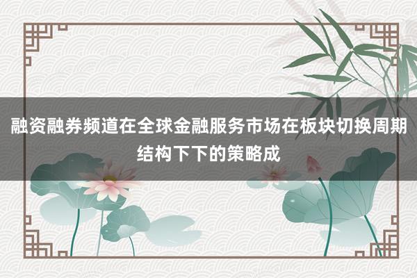 融资融券频道在全球金融服务市场在板块切换周期结构下下的策略成