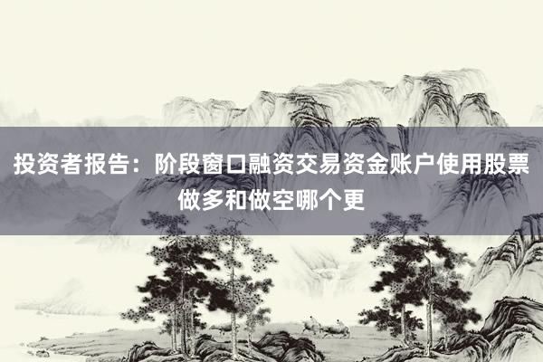 投资者报告：阶段窗口融资交易资金账户使用股票做多和做空哪个更