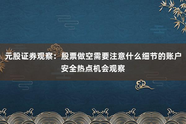 元股证券观察：股票做空需要注意什么细节的账户安全热点机会观察