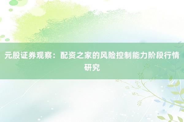 元股证券观察：配资之家的风险控制能力阶段行情研究