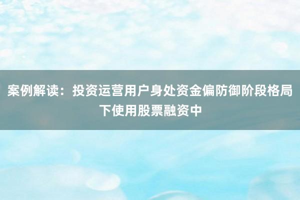 案例解读：投资运营用户身处资金偏防御阶段格局下使用股票融资中