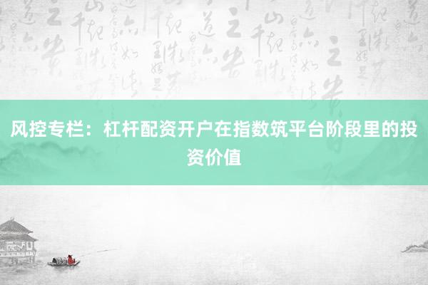 风控专栏：杠杆配资开户在指数筑平台阶段里的投资价值