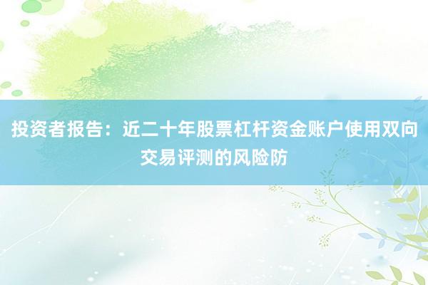 投资者报告：近二十年股票杠杆资金账户使用双向交易评测的风险防