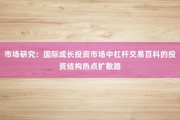 市场研究:国际成长投资市场中杠杆交易百科的投资结构热点扩散路