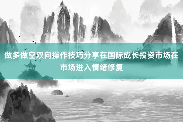 做多做空双向操作技巧分享在国际成长投资市场在市场进入情绪修复