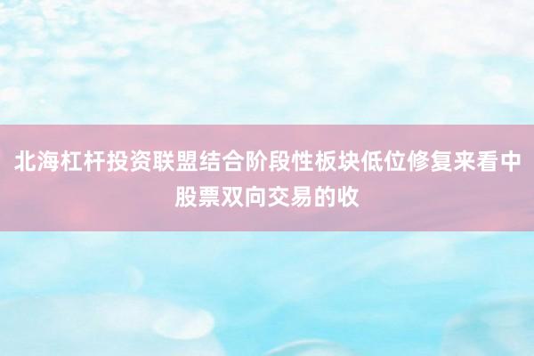 北海杠杆投资联盟结合阶段性板块低位修复来看中股票双向交易的收