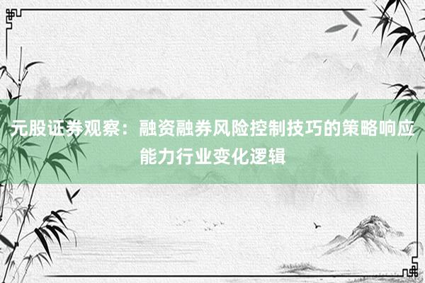 元股证券观察：融资融券风险控制技巧的策略响应能力行业变化逻辑