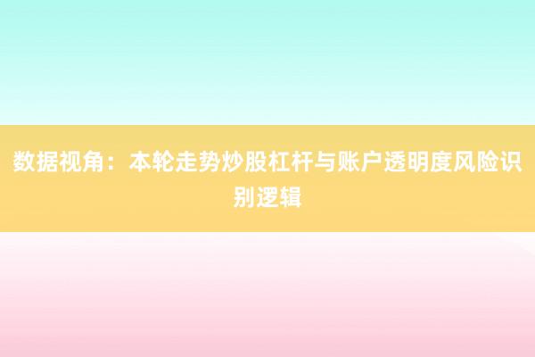 数据视角:本轮走势炒股杠杆与账户透明度风险识别逻辑
