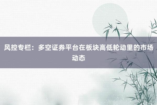 风控专栏：多空证券平台在板块高低轮动里的市场动态