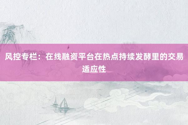 风控专栏：在线融资平台在热点持续发酵里的交易适应性